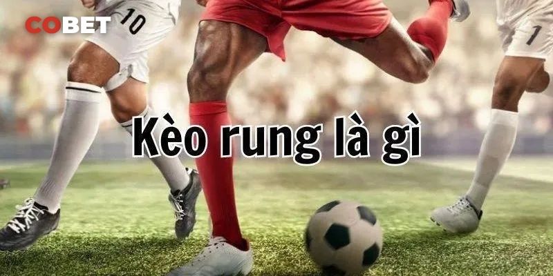 Kèo rung Cobet là gì? Giải thích chi tiết về loại kèo này