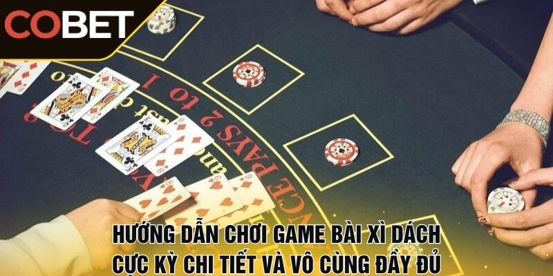 Hướng dẫn chơi game bài xì dách cực kỳ chi tiết và vô cùng đầy đủ